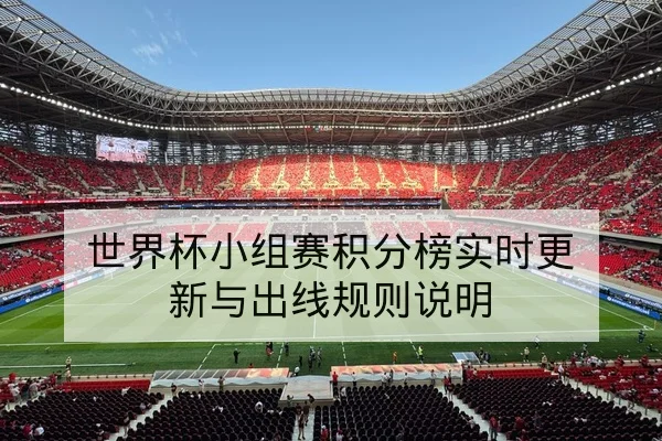 世界杯小组赛积分榜实时更新与出线规则说明