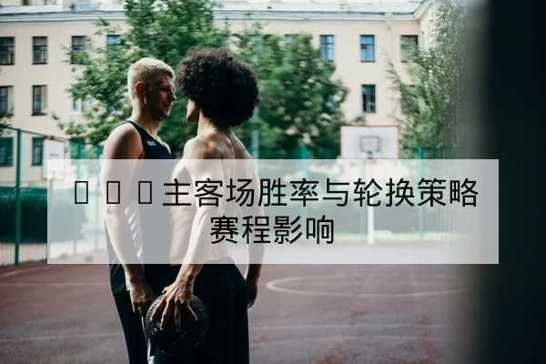 篮球球队替补轮换与攻防转换效率数据表